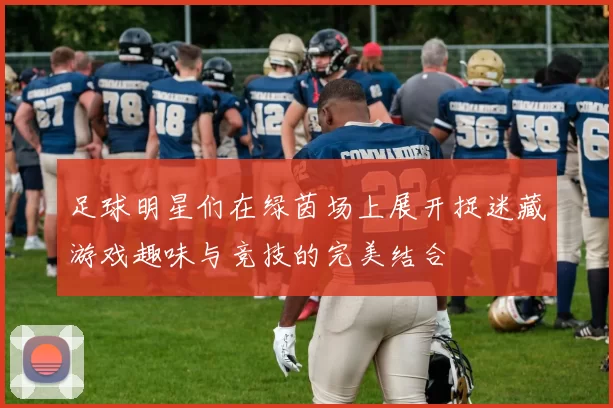足球明星们在绿茵场上展开捉迷藏游戏趣味与竞技的完美结合