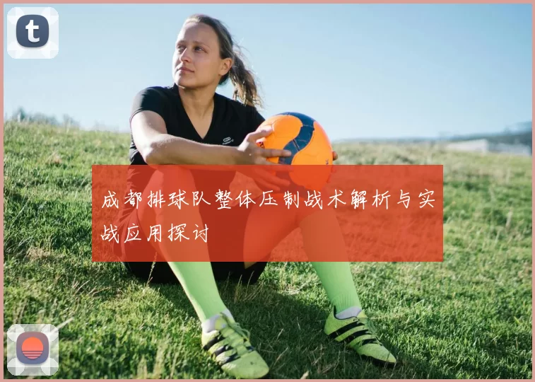 成都排球队整体压制战术解析与实战应用探讨