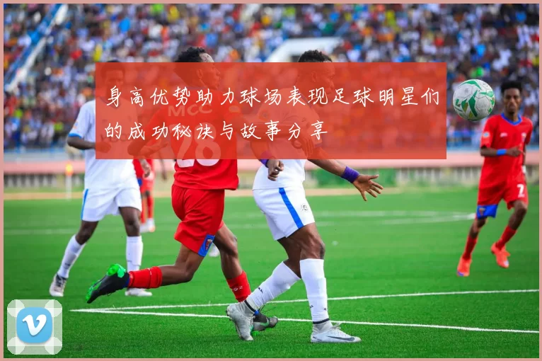 身高优势助力球场表现足球明星们的成功秘诀与故事分享