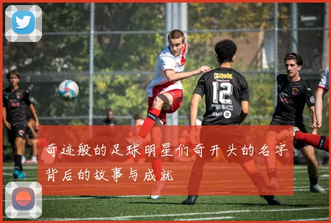 奇迹般的足球明星们奇开头的名字背后的故事与成就