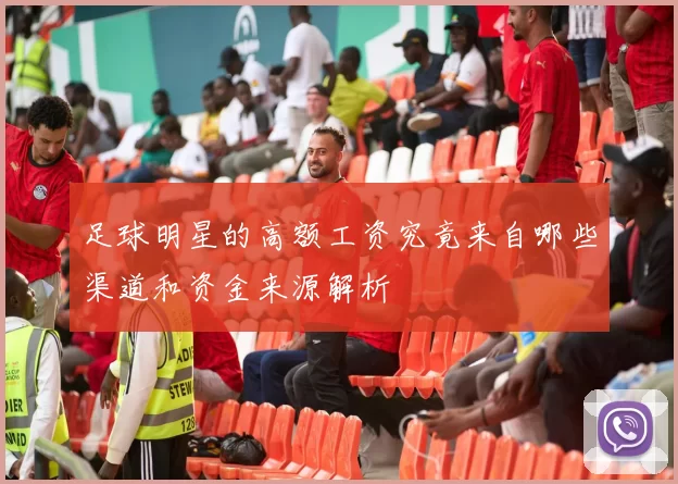 足球明星的高额工资究竟来自哪些渠道和资金来源解析
