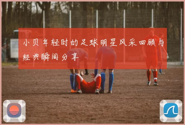 小贝年轻时的足球明星风采回顾与经典瞬间分享
