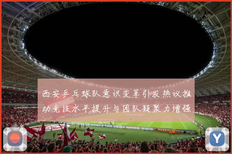 西安乒乓球队意识变革引发热议推动竞技水平提升与团队凝聚力增强