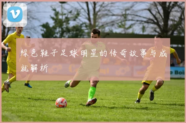 绿色鞋子足球明星的传奇故事与成就解析