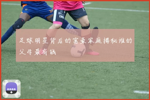 足球明星背后的富豪家庭揭秘谁的父母最有钱