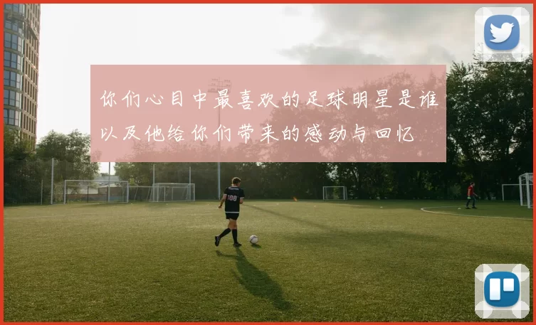 你们心目中最喜欢的足球明星是谁以及他给你们带来的感动与回忆