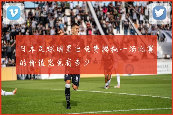 日本足球明星出场费揭秘一场比赛的价值究竟有多少