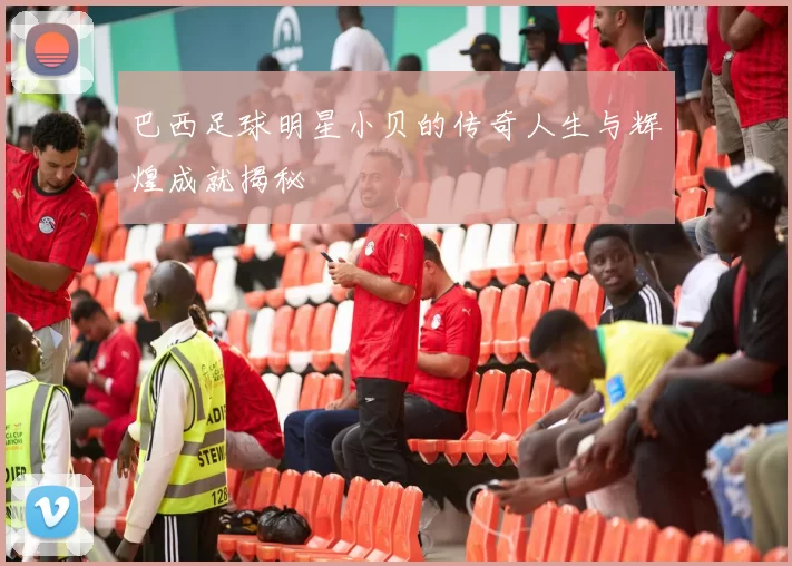 巴西足球明星小贝的传奇人生与辉煌成就揭秘