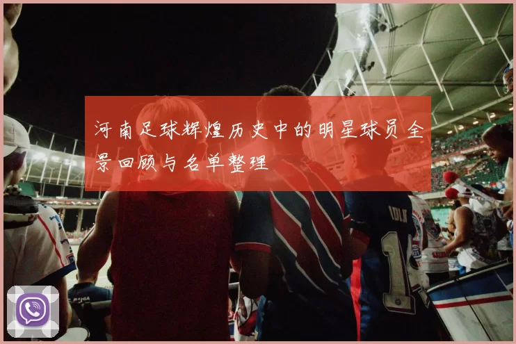 河南足球辉煌历史中的明星球员全景回顾与名单整理