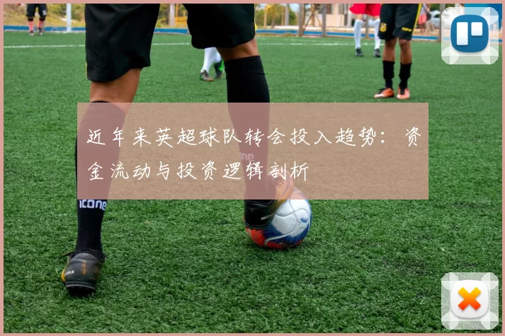 近年来英超球队转会投入趋势：资金流动与投资逻辑剖析