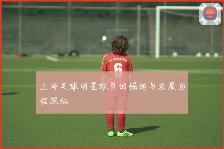 上海足球明星球员的崛起与发展历程探秘