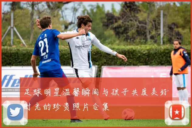 足球明星温馨瞬间与孩子共度美好时光的珍贵照片合集