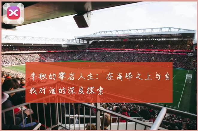 李敏的攀岩人生：在高峰之上与自我对话的深度探索