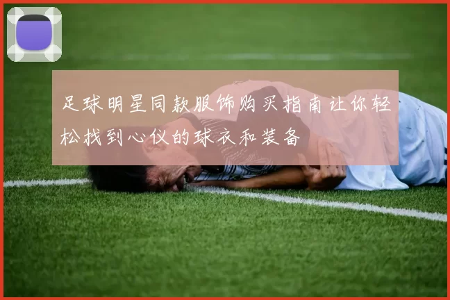 足球明星同款服饰购买指南让你轻松找到心仪的球衣和装备