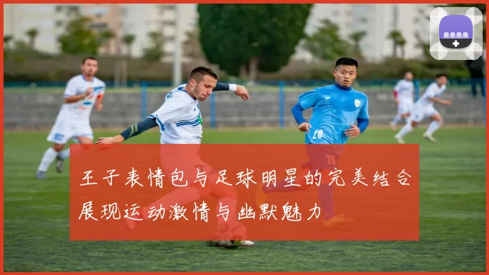 王子表情包与足球明星的完美结合展现运动激情与幽默魅力