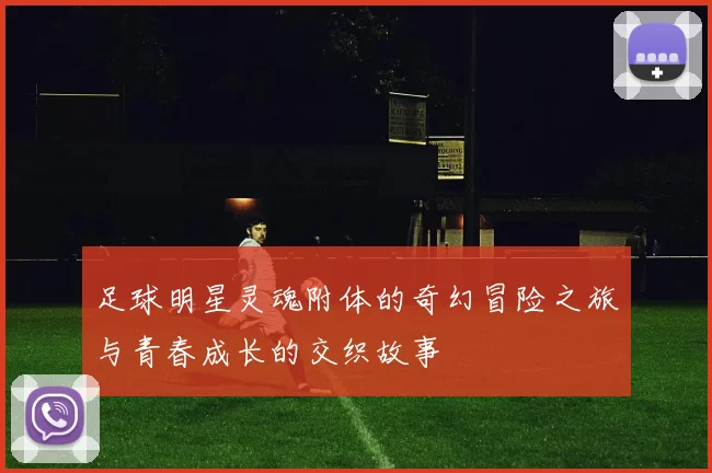 足球明星灵魂附体的奇幻冒险之旅与青春成长的交织故事