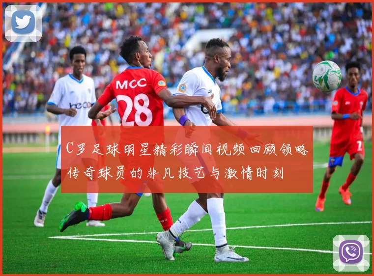 C罗足球明星精彩瞬间视频回顾领略传奇球员的非凡技艺与激情时刻