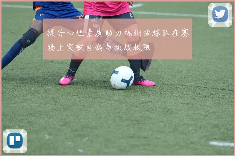 提升心理素质助力杭州排球队在赛场上突破自我与挑战极限