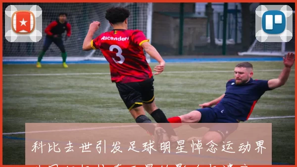科比去世引发足球明星悼念运动界共同缅怀传奇巨星的影响与遗产