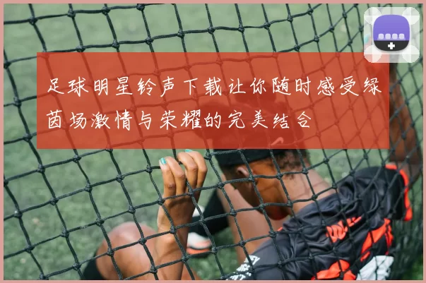 足球明星铃声下载让你随时感受绿茵场激情与荣耀的完美结合