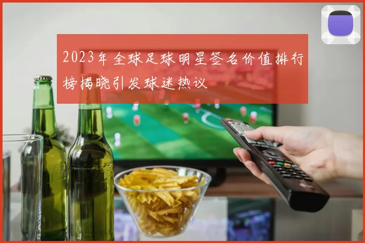 2023年全球足球明星签名价值排行榜揭晓引发球迷热议