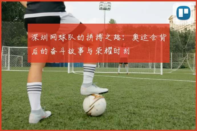 深圳网球队的拼搏之路：奥运会背后的奋斗故事与荣耀时刻
