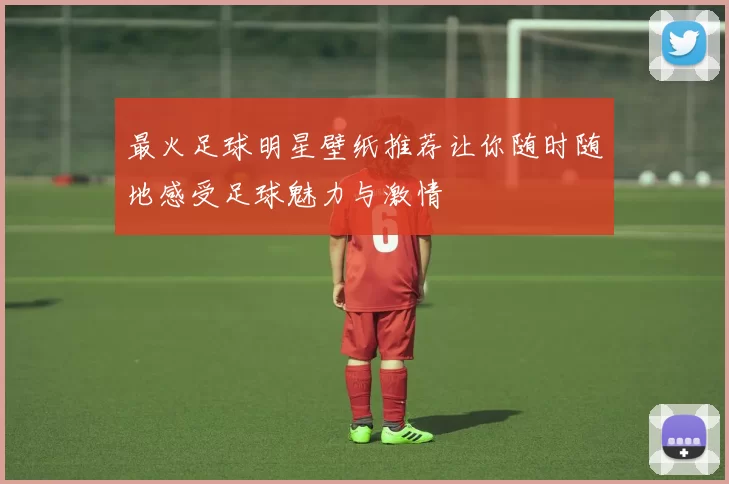 最火足球明星壁纸推荐让你随时随地感受足球魅力与激情