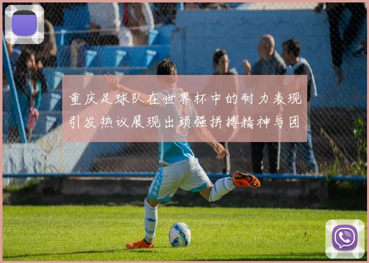 重庆足球队在世界杯中的耐力表现引发热议展现出顽强拼搏精神与团队合作能力