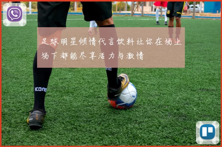 足球明星倾情代言饮料让你在场上场下都能尽享活力与激情