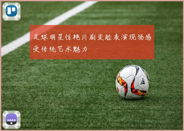 足球明星惊艳川剧变脸表演现场感受传统艺术魅力