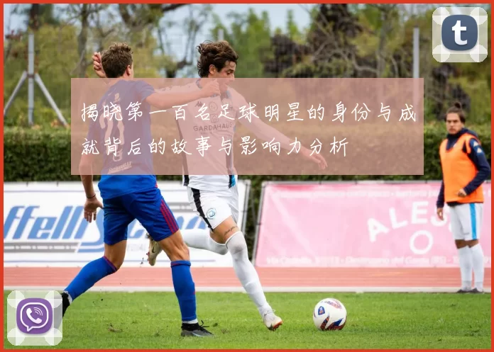 揭晓第一百名足球明星的身份与成就背后的故事与影响力分析