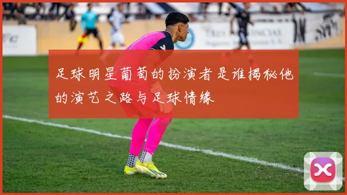 足球明星葡萄的扮演者是谁揭秘他的演艺之路与足球情缘