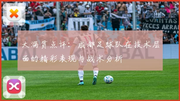 大满贯点评：成都足球队在技术层面的精彩表现与战术分析