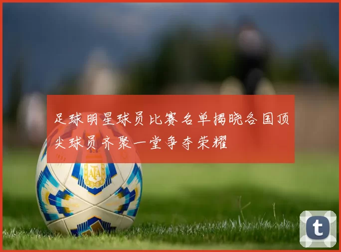 足球明星球员比赛名单揭晓各国顶尖球员齐聚一堂争夺荣耀