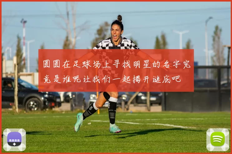 圆圆在足球场上寻找明星的名字究竟是谁呢让我们一起揭开谜底吧