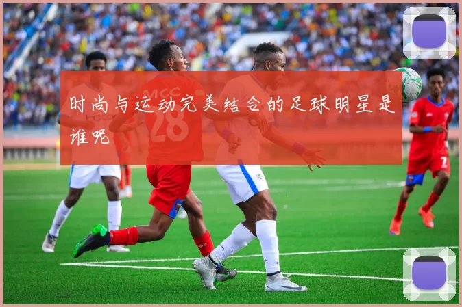 时尚与运动完美结合的足球明星是谁呢