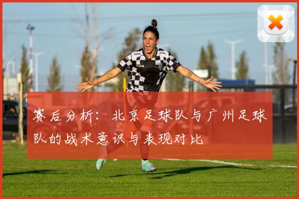 赛后分析：北京足球队与广州足球队的战术意识与表现对比