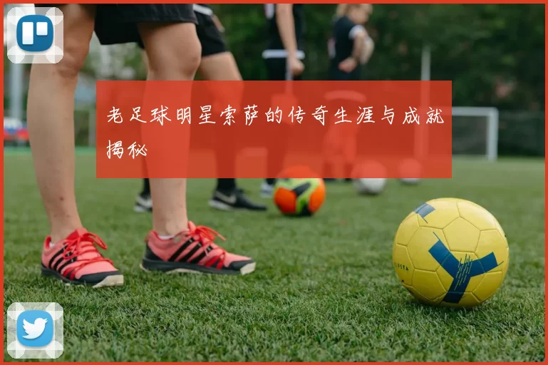 老足球明星索萨的传奇生涯与成就揭秘