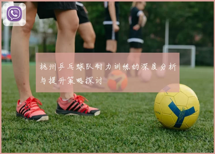 杭州乒乓球队耐力训练的深度分析与提升策略探讨