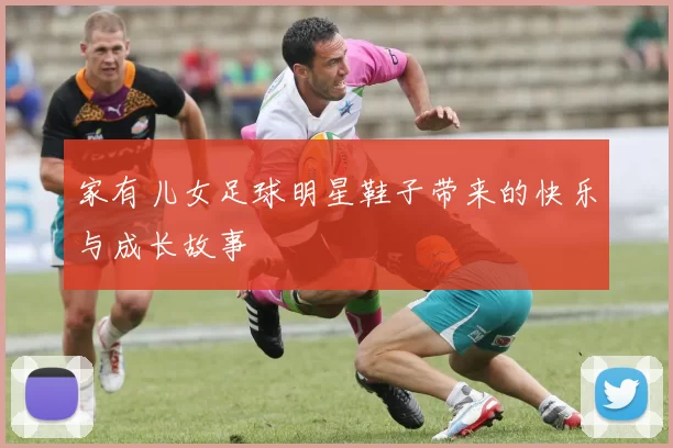 家有儿女足球明星鞋子带来的快乐与成长故事