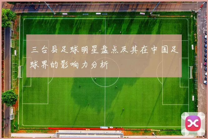三台县足球明星盘点及其在中国足球界的影响力分析