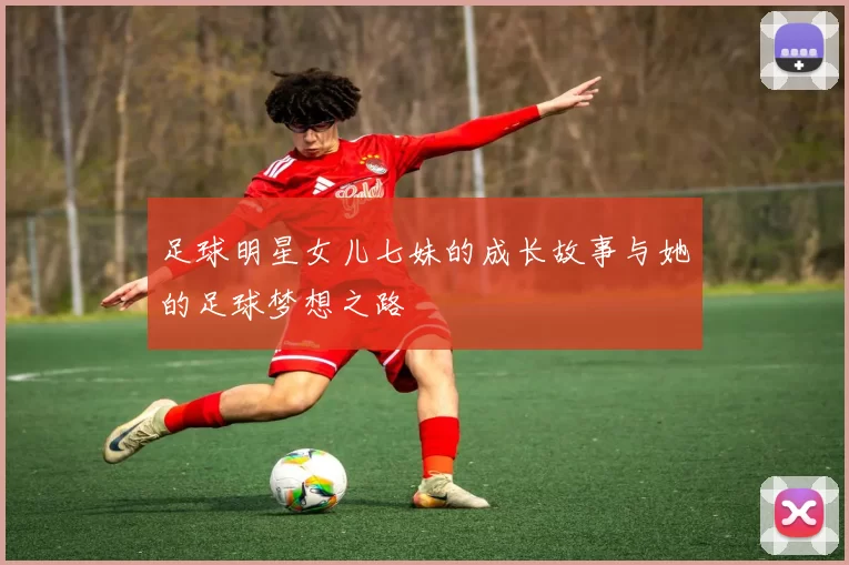 足球明星女儿七妹的成长故事与她的足球梦想之路