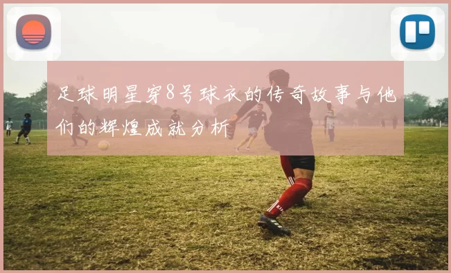 足球明星穿8号球衣的传奇故事与他们的辉煌成就分析