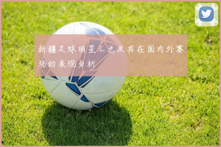新疆足球明星汇总及其在国内外赛场的表现分析