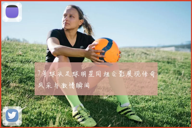 7号球衣足球明星同框合影展现传奇风采与激情瞬间