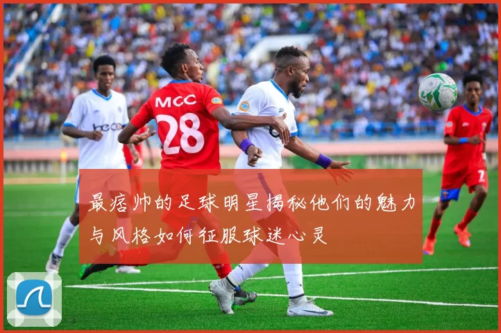 最痞帅的足球明星揭秘他们的魅力与风格如何征服球迷心灵