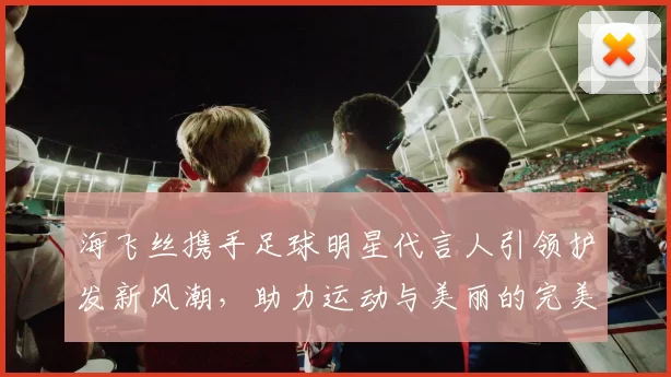海飞丝携手足球明星代言人引领护发新风潮，助力运动与美丽的完美结合