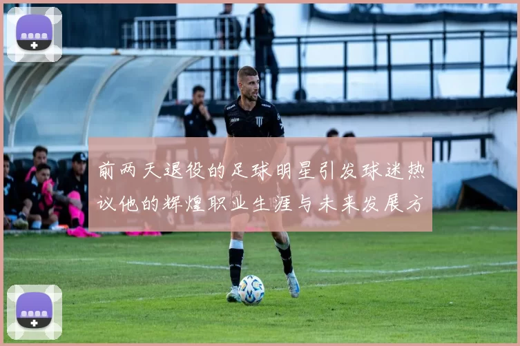 前两天退役的足球明星引发球迷热议他的辉煌职业生涯与未来发展方向
