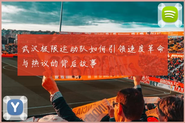 武汉极限运动队如何引领速度革命与热议的背后故事