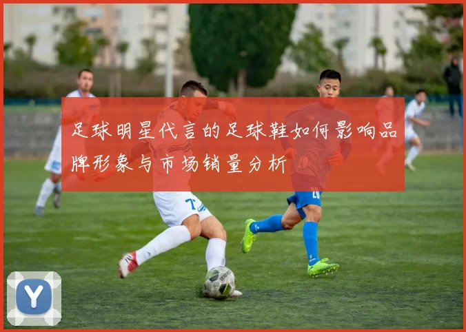 足球明星代言的足球鞋如何影响品牌形象与市场销量分析